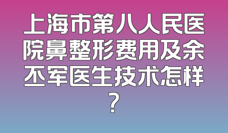 上海市第八人民医院鼻整形费用及余丕军医生技术怎样？