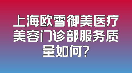 上海欧雪御美医疗美容门诊部服务质量如何？
