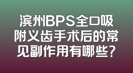 滨州BPS全口吸附义齿手术后的常见副作用有哪些？