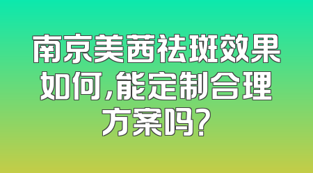 南京美茜祛斑效果如何，能定制合理方案吗？