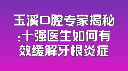玉溪口腔专家揭秘：十强医生如何有效缓解牙根炎症