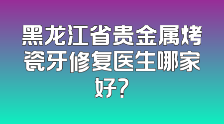黑龙江省贵金属烤瓷牙修复医生哪家好？