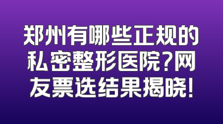郑州有哪些正规的私密整形医院？网友票选结果揭晓！