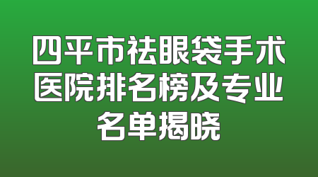 四平市祛眼袋手术医院排名榜及专业名单揭晓