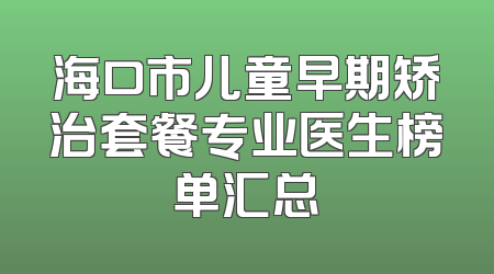 海口市儿童早期矫治套餐专业医生榜单汇总