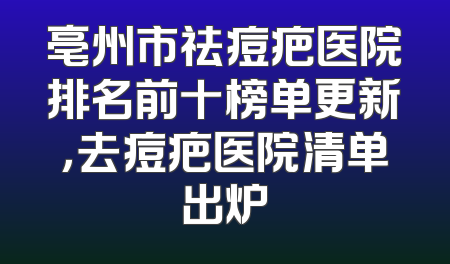 亳州市祛痘疤医院排名前十榜单更新，去痘疤医院清单出炉
