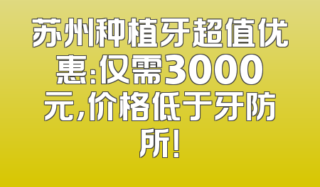 苏州种植牙超值优惠：仅需3000元，价格低于牙防所！