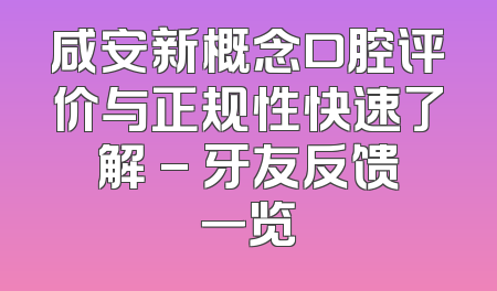 咸安新概念口腔评价与正规性快速了解 - 牙友反馈一览