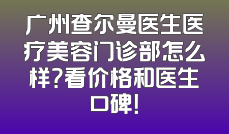 广州查尔曼医生医疗美容门诊部怎么样？看价格和医生口碑！
