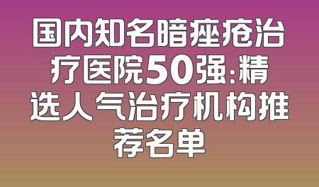 国内知名暗痤疮治疗医院50强：精选人气治疗机构推荐名单