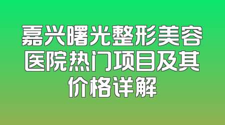嘉兴曙光整形美容医院热门项目及其价格详解