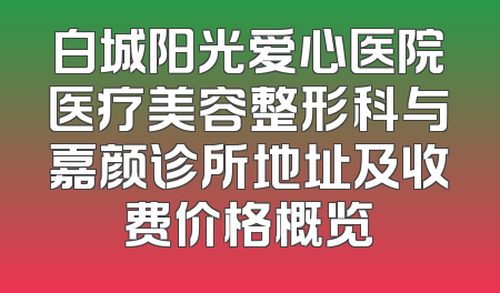 白城阳光爱心医院医疗美容整形科与嘉颜诊所地址及收费价格概览
