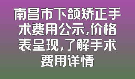 南昌市下颌矫正手术费用公示，价格表呈现，了解手术费用详情