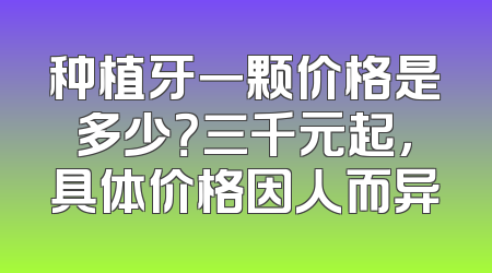 种植牙一颗价格是多少？三千元起，具体价格因人而异