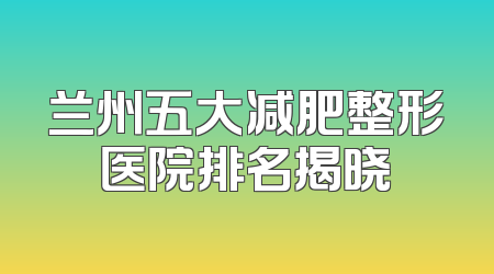 兰州五大减肥整形医院排名揭晓