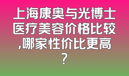 上海康奥与光博士医疗美容价格比较，哪家性价比更高？