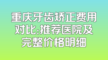 重庆牙齿矫正费用对比：推荐医院及完整价格明细