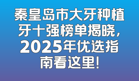 秦皇岛市大牙种植牙十强榜单揭晓，2025年优选指南看这里！