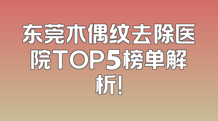 东莞木偶纹去除医院TOP5榜单解析！
