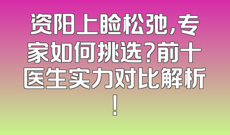 资阳上睑松弛，专家如何挑选？前十医生实力对比解析！