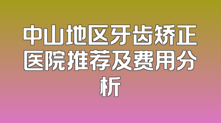 中山地区牙齿矫正医院推荐及费用分析