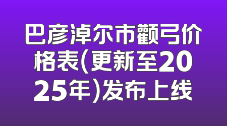 巴彦淖尔市颧弓价格表（更新至2025年）发布上线