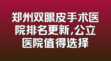郑州双眼皮手术医院排名更新，公立医院值得选择