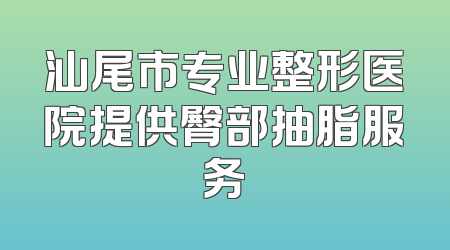 汕尾市专业整形医院提供臀部抽脂服务