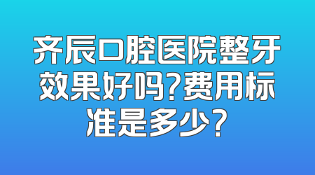 齐辰口腔医院整牙效果好吗？费用标准是多少？