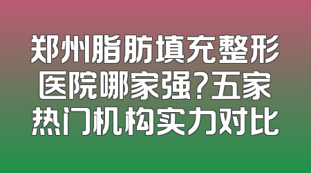 郑州脂肪填充整形医院哪家强？五家热门机构实力对比