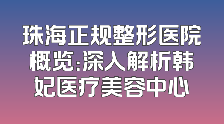 珠海正规整形医院概览：深入解析韩妃医疗美容中心
