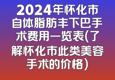 2024年怀化市自体脂肪丰下巴手术费用一览表（了解怀化市此类美容手术的价格）