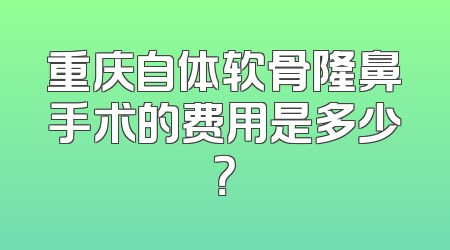 重庆自体软骨隆鼻手术的费用是多少？