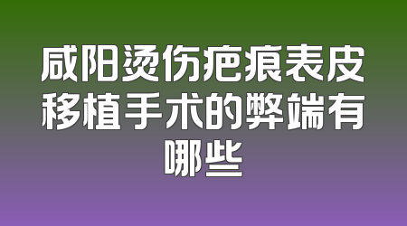 咸阳烫伤疤痕表皮移植手术的弊端有哪些
