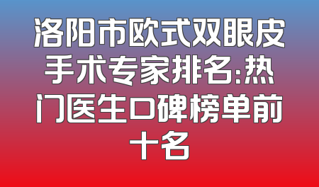 洛阳市欧式双眼皮手术专家排名：热门医生口碑榜单前十名