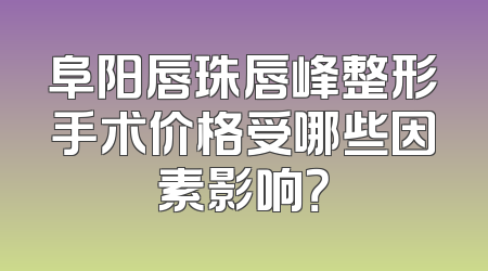 阜阳唇珠唇峰整形手术价格受哪些因素影响？