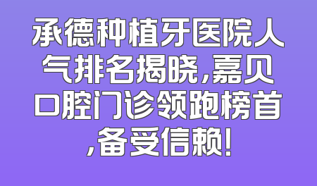 承德种植牙医院人气排名揭晓，嘉贝口腔门诊领跑榜首，备受信赖！