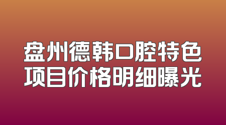 盘州德韩口腔特色项目价格明细曝光