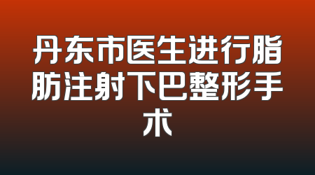 丹东市医生进行脂肪注射下巴整形手术
