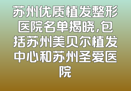 苏州优质植发整形医院名单揭晓，包括苏州美贝尔植发中心和苏州圣爱医院