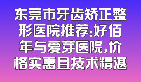 东莞市牙齿矫正整形医院推荐：好佰年与爱芽医院，价格实惠且技术精湛