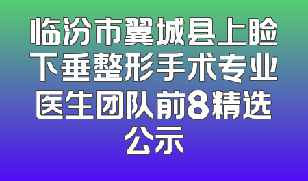 临汾市翼城县上睑下垂整形手术专业医生团队前8精选公示