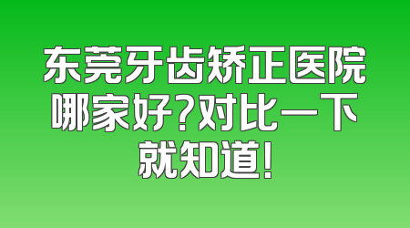 东莞牙齿矫正医院哪家好？对比一下就知道！