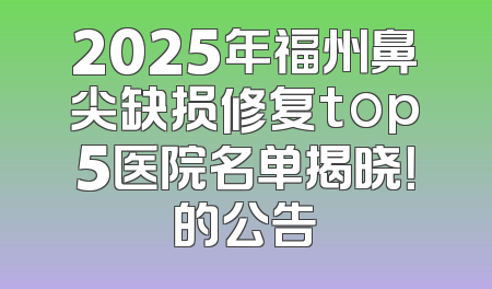 2025年福州鼻尖缺损修复top5医院名单揭晓！的公告