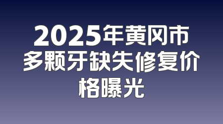 2025年黄冈市多颗牙缺失修复价格曝光
