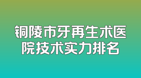 铜陵市牙再生术医院技术实力排名