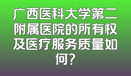 广西医科大学第二附属医院的所有权及医疗服务质量如何？