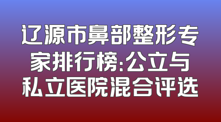 辽源市鼻部整形专家排行榜：公立与私立医院混合评选