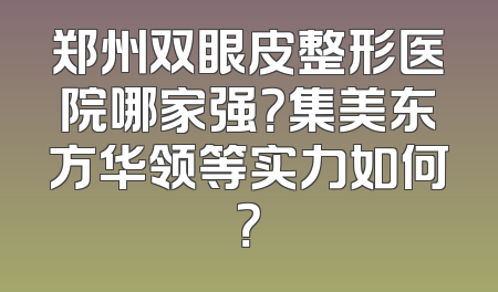 郑州双眼皮整形医院哪家强？集美东方华领等实力如何？