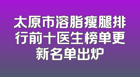 太原市溶脂瘦腿排行前十医生榜单更新名单出炉